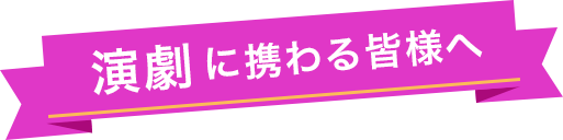 演劇に携わる皆様へ