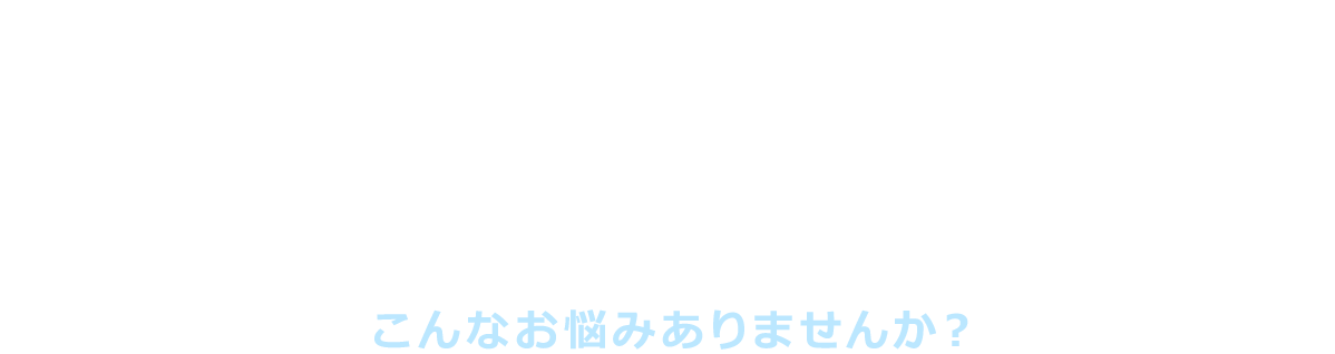 こんなお悩みありませんか？